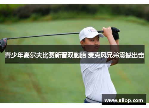 青少年高尔夫比赛新晋双胞胎 麦克风兄弟震撼出击